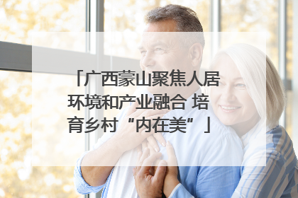 广西蒙山聚焦人居环境和产业融合 培育乡村“内在美”