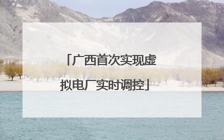 广西首次实现虚拟电厂实时调控