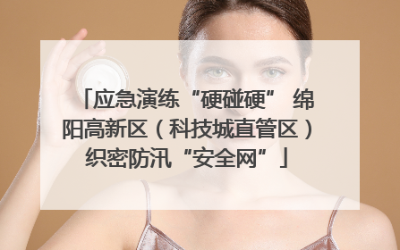 应急演练“硬碰硬” 绵阳高新区（科技城直管区）织密防汛“安全网”