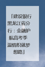建设银行黑龙江省分行：金融护航高考季 温情织就梦想路