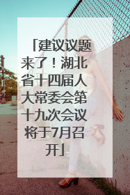 建议议题来了！湖北省十四届人大常委会第十九次会议将于7月召开
