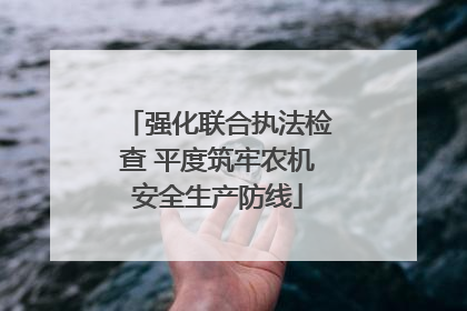 强化联合执法检查 平度筑牢农机安全生产防线