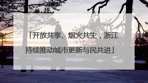 开放共享、烟火共生，浙江持续推动城市更新与民共进
