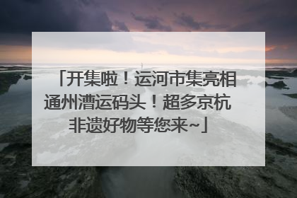 开集啦！运河市集亮相通州漕运码头！超多京杭非遗好物等您来~