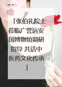 张伯礼院士莅临广誉远安国博物馆调研指导 共话中医药文化传承