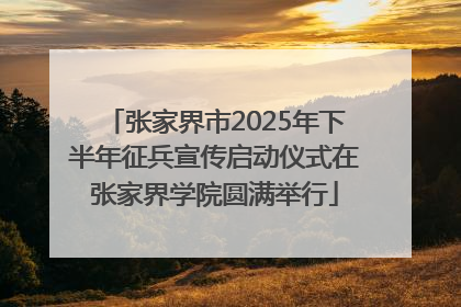 张家界市2025年下半年征兵宣传启动仪式在张家界学院圆满举行