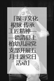 探寻文化根脉 传承工匠精神——德清县上柏幼儿园党支部开展五月主题党日活动