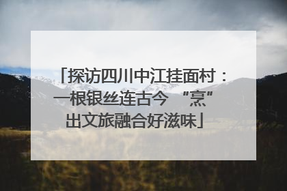 探访四川中江挂面村：一根银丝连古今 “烹”出文旅融合好滋味