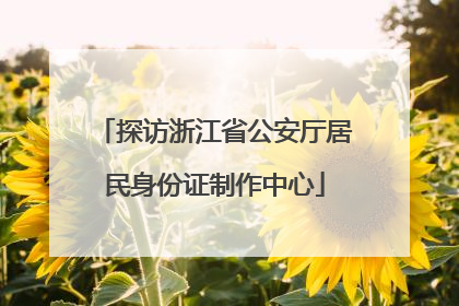 探访浙江省公安厅居民身份证制作中心