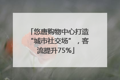 悠唐购物中心打造“城市社交场”，客流提升75%