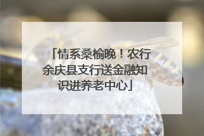 情系桑榆晚！农行余庆县支行送金融知识进养老中心