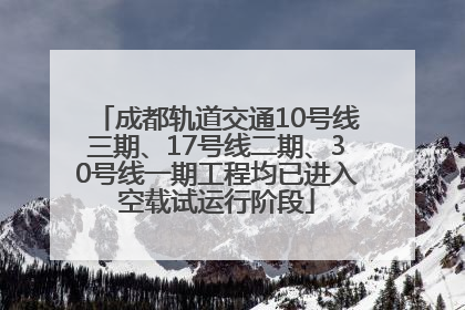 成都轨道交通10号线三期、17号线二期、30号线一期工程均已进入空载试运行阶段