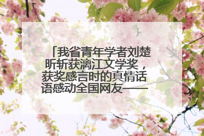 我省青年学者刘楚昕斩获漓江文学奖，获奖感言时的真情话语感动全国网友——如果有一天我的书获奖了，我一定要把我们的故事说出来