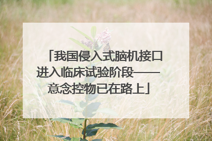 我国侵入式脑机接口进入临床试验阶段——意念控物已在路上