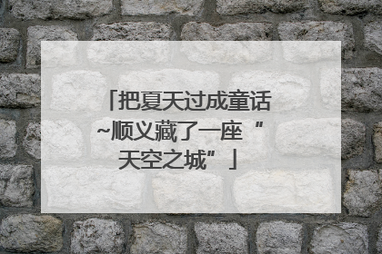 把夏天过成童话~顺义藏了一座“天空之城”