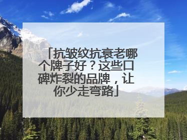 抗皱纹抗衰老哪个牌子好？这些口碑炸裂的品牌，让你少走弯路