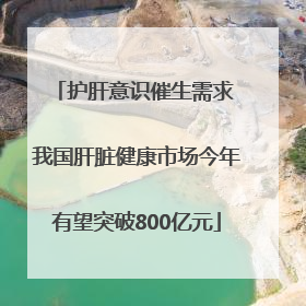 护肝意识催生需求 我国肝脏健康市场今年有望突破800亿元