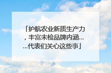 护航农业新质生产力，丰富未检品牌内涵……代表们关心这些事