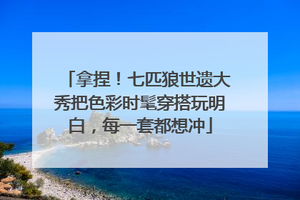 拿捏！七匹狼世遗大秀把色彩时髦穿搭玩明白，每一套都想冲