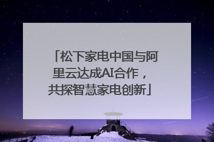 松下家电中国与阿里云达成AI合作，共探智慧家电创新