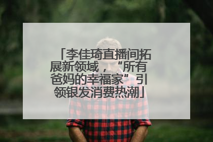 李佳琦直播间拓展新领域，“所有爸妈的幸福家”引领银发消费热潮