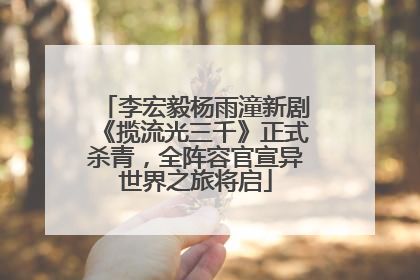 李宏毅杨雨潼新剧《揽流光三千》正式杀青，全阵容官宣异世界之旅将启