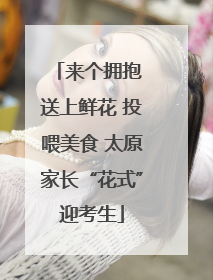 来个拥抱 送上鲜花 投喂美食 太原家长“花式”迎考生