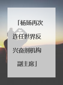 杨扬再次连任世界反兴奋剂机构副主席