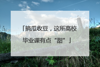 摘瓜收豆，这所高校毕业课有点“甜”