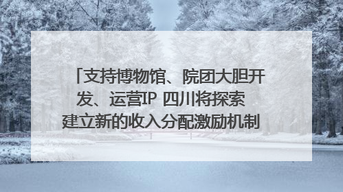 支持博物馆、院团大胆开发、运营IP 四川将探索建立新的收入分配激励机制｜新闻发布最前线