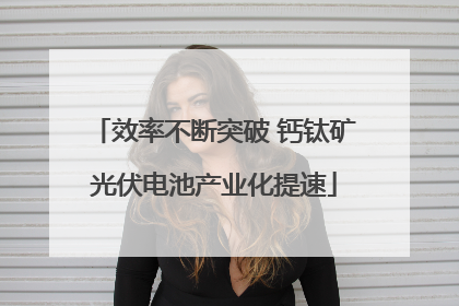 效率不断突破 钙钛矿光伏电池产业化提速