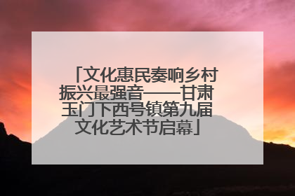 文化惠民奏响乡村振兴最强音——甘肃玉门下西号镇第九届文化艺术节启幕
