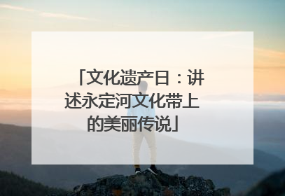 文化遗产日：讲述永定河文化带上的美丽传说