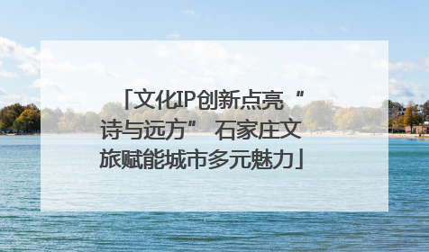 文化IP创新点亮“诗与远方” 石家庄文旅赋能城市多元魅力