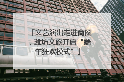 文艺演出走进商圈，潍坊文旅开启“端午狂欢模式”