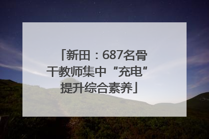新田：687名骨干教师集中“充电” 提升综合素养