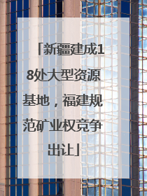 新疆建成18处大型资源基地，福建规范矿业权竞争出让