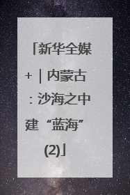 新华全媒+｜内蒙古：沙海之中建“蓝海”(2)