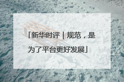 新华时评｜规范，是为了平台更好发展