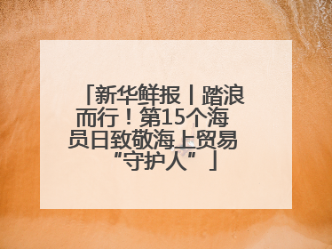 新华鲜报丨踏浪而行！第15个海员日致敬海上贸易“守护人”