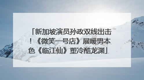 新加坡演员孙政双线出击！《微笑一号店》展暖男本色《临江仙》塑冷酷龙渊