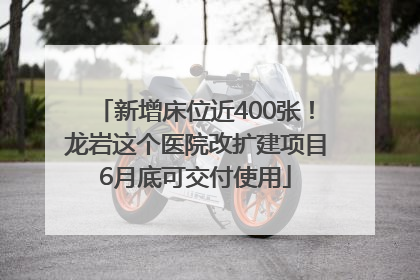新增床位近400张！龙岩这个医院改扩建项目6月底可交付使用