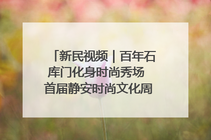 新民视频｜百年石库门化身时尚秀场 首届静安时尚文化周在张园开幕