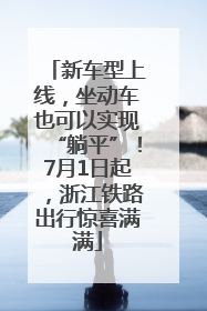 新车型上线，坐动车也可以实现“躺平”！7月1日起，浙江铁路出行惊喜满满