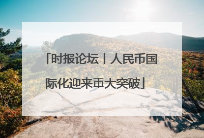 时报论坛丨人民币国际化迎来重大突破