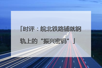 时评：皖北铁路铺就钢轨上的“振兴密码”