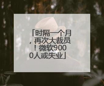 时隔一个月，再次大裁员！微软9000人或失业