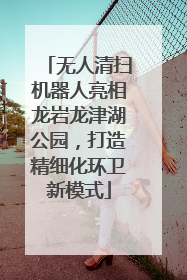 无人清扫机器人亮相龙岩龙津湖公园，打造精细化环卫新模式