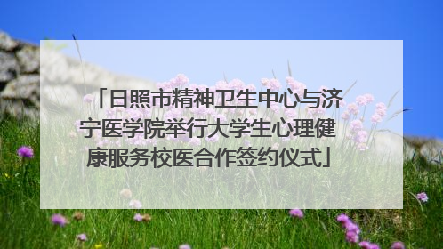 日照市精神卫生中心与济宁医学院举行大学生心理健康服务校医合作签约仪式