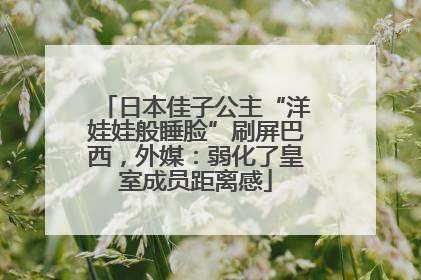 日本佳子公主“洋娃娃般睡脸”刷屏巴西，外媒：弱化了皇室成员距离感
